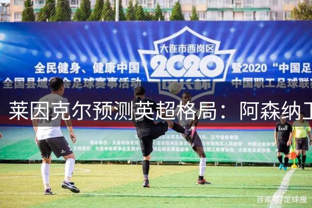 莱因克尔预测英超格局：阿森纳卫冕在望，切尔西紧随其后